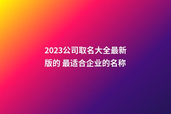 2023公司取名大全最新版的 最适合企业的名称